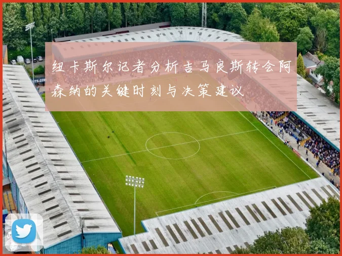 纽卡斯尔记者分析吉马良斯转会阿森纳的关键时刻与决策建议